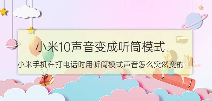 小米10声音变成听筒模式 小米手机在打电话时用听筒模式声音怎么突然变的？